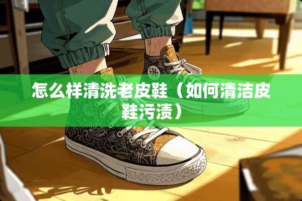 怎么样清洗老皮鞋（如何清洁皮鞋污渍）