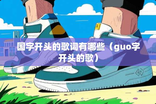 国字开头的歌词有哪些（guo字开头的歌）