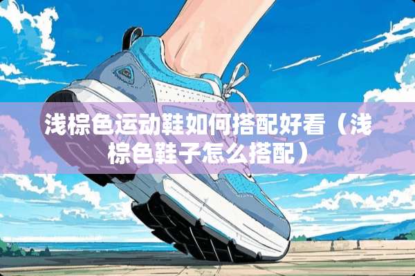 浅棕色运动鞋如何搭配好看（浅棕色鞋子怎么搭配）
