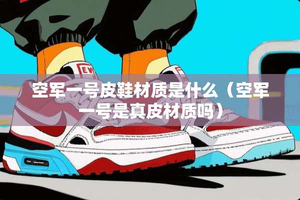 空军一号皮鞋材质是什么（空军一号是真皮材质吗）