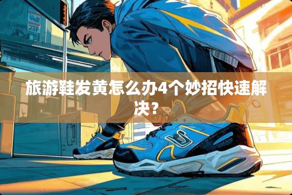 旅游鞋发黄怎么办4个妙招快速解决？
