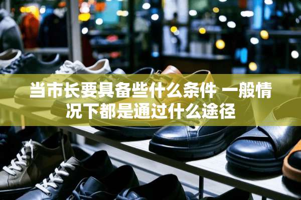 当市长要具备些什么条件 一般情况下都是通过什么途径