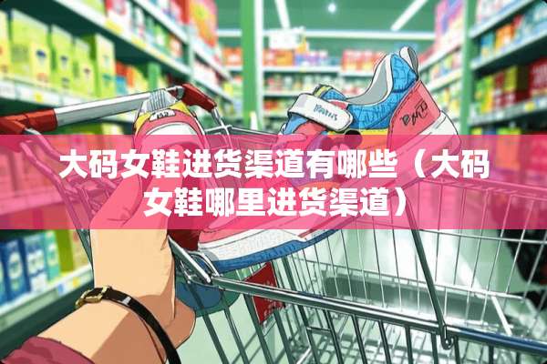 大码女鞋进货渠道有哪些（大码女鞋哪里进货渠道）