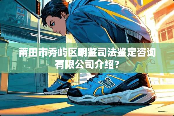 莆田市秀屿区明鉴司法鉴定咨询有限公司介绍？