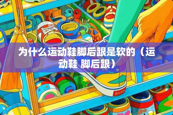 为什么运动鞋脚后跟是软的（运动鞋 脚后跟）