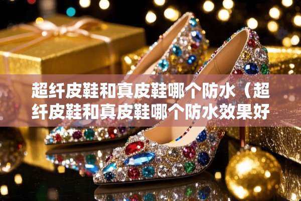 超纤皮鞋和真皮鞋哪个防水（超纤皮鞋和真皮鞋哪个防水效果好）