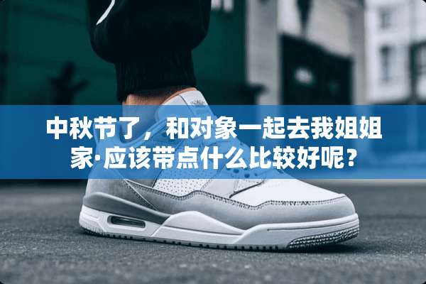 中秋节了，和对象一起去我姐姐家·应该带点什么比较好呢？