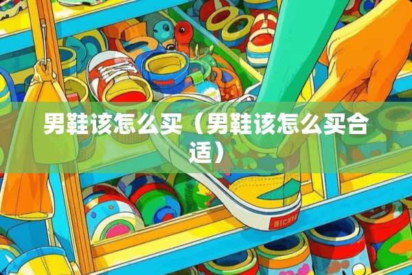 男鞋该怎么买（男鞋该怎么买合适）
