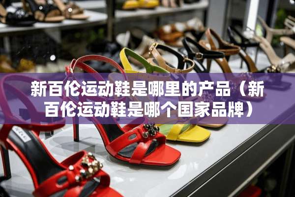 新百伦运动鞋是哪里的产品（新百伦运动鞋是哪个国家品牌）
