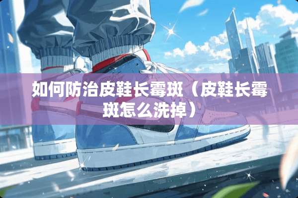 如何防治皮鞋长霉斑（皮鞋长霉斑怎么洗掉）