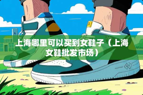 上海哪里可以买到女鞋子（上海女鞋批发市场）
