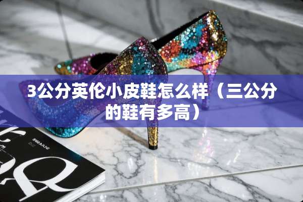 3公分英伦小皮鞋怎么样（三公分的鞋有多高）