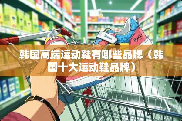 韩国高端运动鞋有哪些品牌（韩国十大运动鞋品牌）