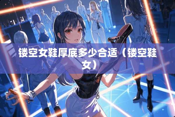 镂空女鞋厚底多少合适（镂空鞋 女）