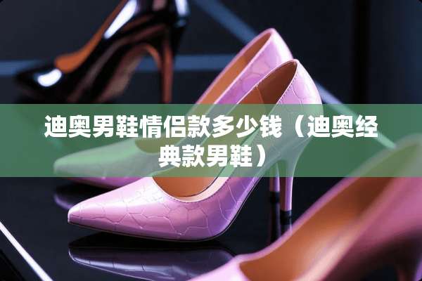 迪奥男鞋情侣款多少钱（迪奥经典款男鞋）