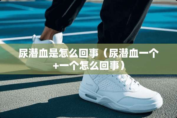 尿潜血是怎么回事（尿潜血一个+一个怎么回事）