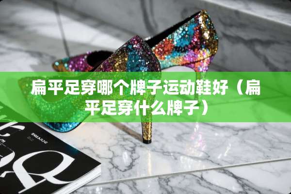 扁平足穿哪个牌子运动鞋好（扁平足穿什么牌子）