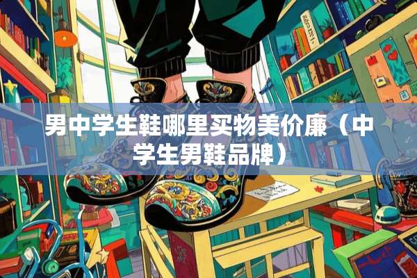 男中学生鞋哪里买物美价廉（中学生男鞋品牌）