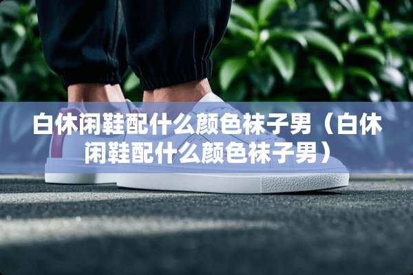白休闲鞋配什么颜色袜子男（白休闲鞋配什么颜色袜子男）