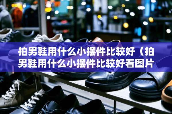 拍男鞋用什么小摆件比较好（拍男鞋用什么小摆件比较好看图片）