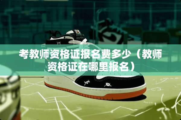 考教师资格证报名费多少（教师资格证在哪里报名）
