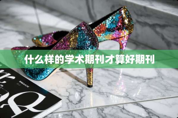 什么样的学术期刊才算好期刊