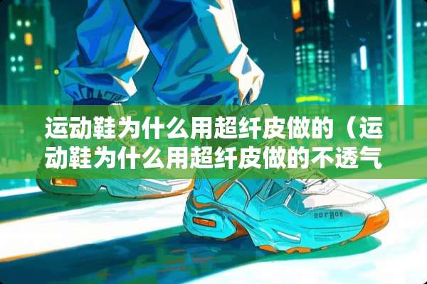 运动鞋为什么用超纤皮做的（运动鞋为什么用超纤皮做的不透气）