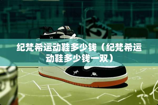 纪梵希运动鞋多少钱（纪梵希运动鞋多少钱一双）