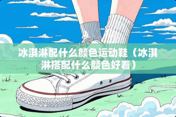 冰淇淋配什么颜色运动鞋（冰淇淋搭配什么颜色好看）