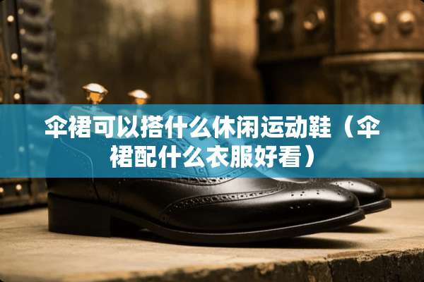 伞裙可以搭什么休闲运动鞋（伞裙配什么衣服好看）