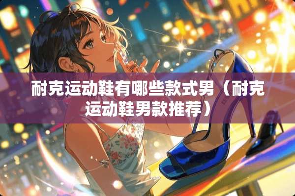 耐克运动鞋有哪些款式男（耐克运动鞋男款推荐）