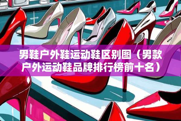 男鞋户外鞋运动鞋区别图（男款户外运动鞋品牌排行榜前十名）
