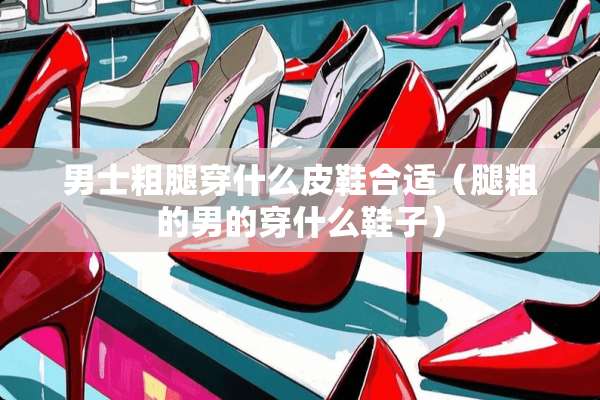 男士粗腿穿什么皮鞋合适（腿粗的男的穿什么鞋子）