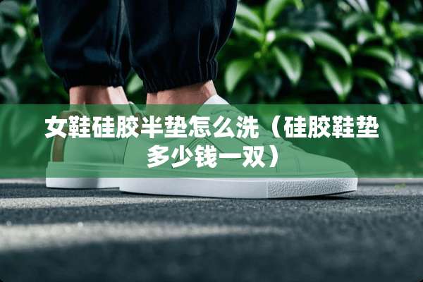 女鞋硅胶半垫怎么洗（硅胶鞋垫多少钱一双）