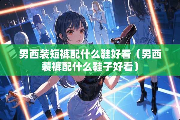 男西装短裤配什么鞋好看（男西装裤配什么鞋子好看）