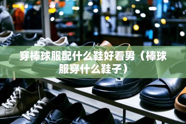 穿棒球服配什么鞋好看男（棒球服穿什么鞋子）