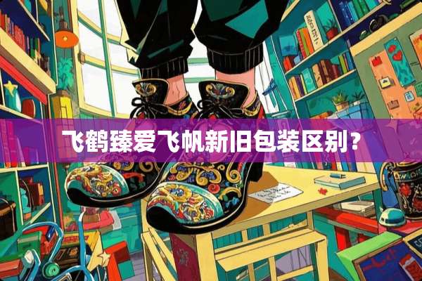 飞鹤臻爱飞帆新旧包装区别？