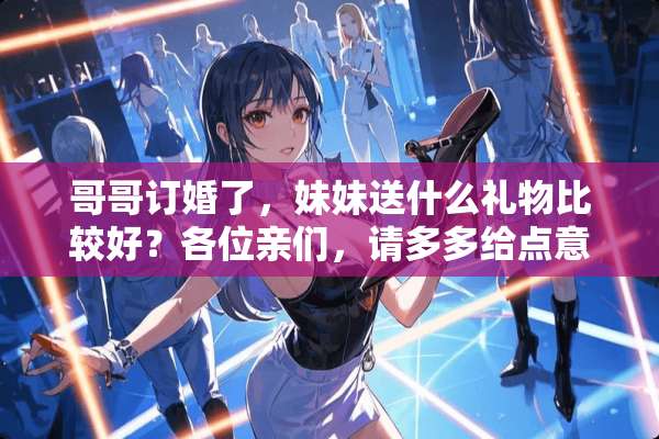 哥哥订婚了，妹妹送什么礼物比较好？各位亲们，请多多给点意见！      ...