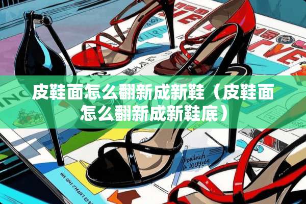 皮鞋面怎么翻新成新鞋（皮鞋面怎么翻新成新鞋底）