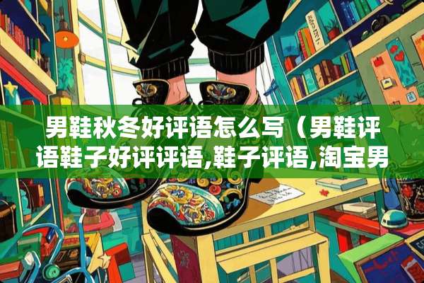 男鞋秋冬好评语怎么写（男鞋评语鞋子好评评语,鞋子评语,淘宝男鞋评语）