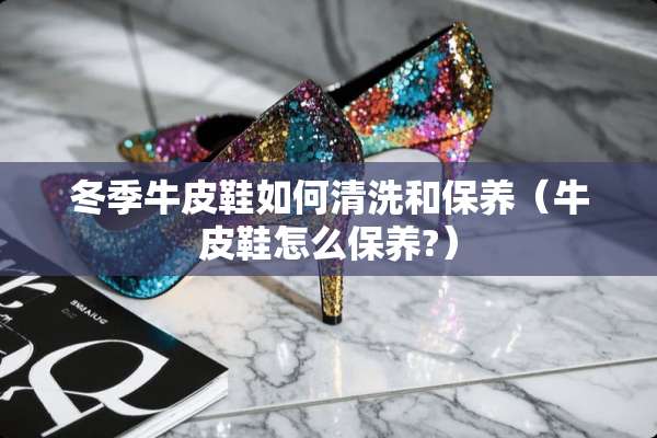冬季牛皮鞋如何清洗和保养（牛皮鞋怎么保养?）