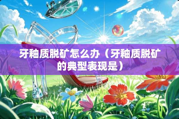 牙釉质脱矿怎么办（牙釉质脱矿的典型表现是）