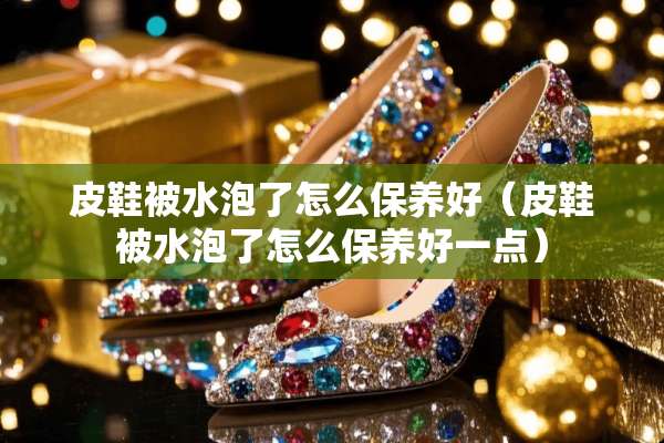 皮鞋被水泡了怎么保养好（皮鞋被水泡了怎么保养好一点）
