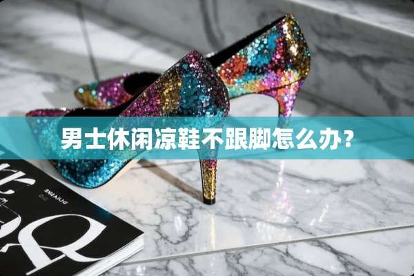 男士休闲凉鞋不跟脚怎么办？