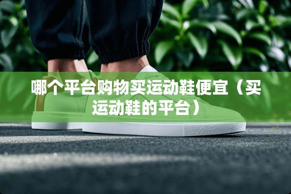 哪个平台购物买运动鞋便宜（买运动鞋的平台）