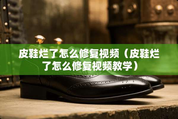 皮鞋烂了怎么修复视频（皮鞋烂了怎么修复视频教学）