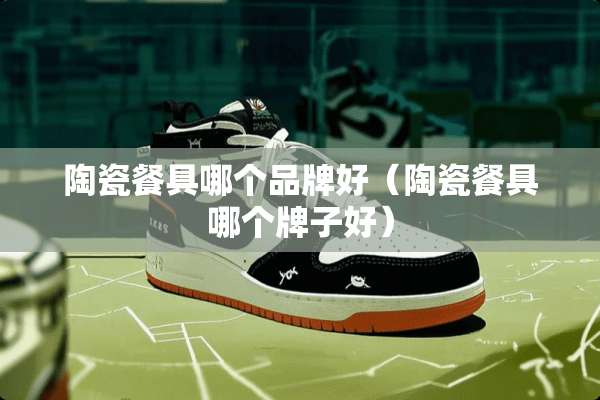 陶瓷餐具哪个品牌好（陶瓷餐具哪个牌子好）