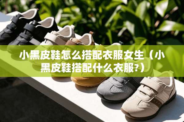 小黑皮鞋怎么搭配衣服女生（小黑皮鞋搭配什么衣服?）