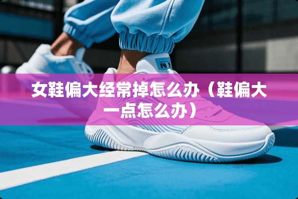女鞋偏大经常掉怎么办（鞋偏大一点怎么办）