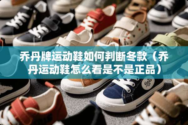 乔丹牌运动鞋如何判断冬款（乔丹运动鞋怎么看是不是正品）